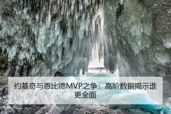 约基奇与恩比德MVP之争：高阶数据揭示谁更全面（hth）